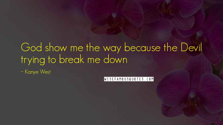 Kanye West Quotes: God show me the way because the Devil trying to break me down