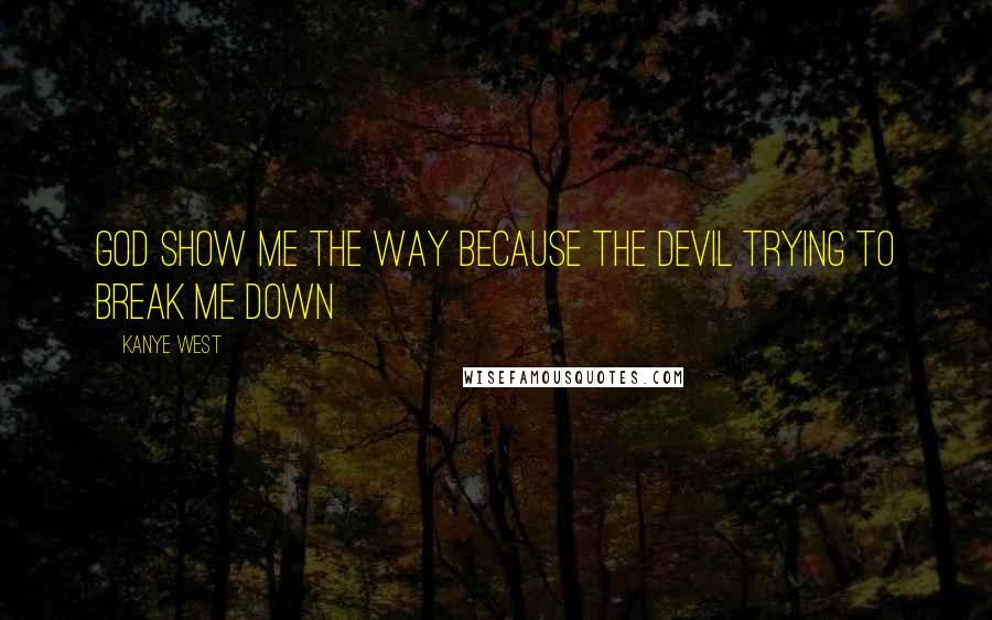 Kanye West Quotes: God show me the way because the Devil trying to break me down