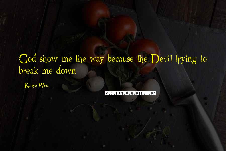 Kanye West Quotes: God show me the way because the Devil trying to break me down
