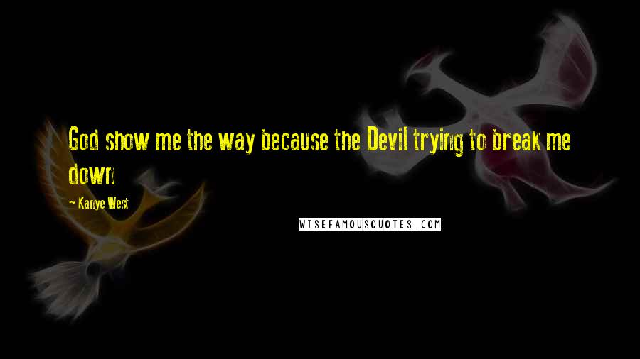 Kanye West Quotes: God show me the way because the Devil trying to break me down