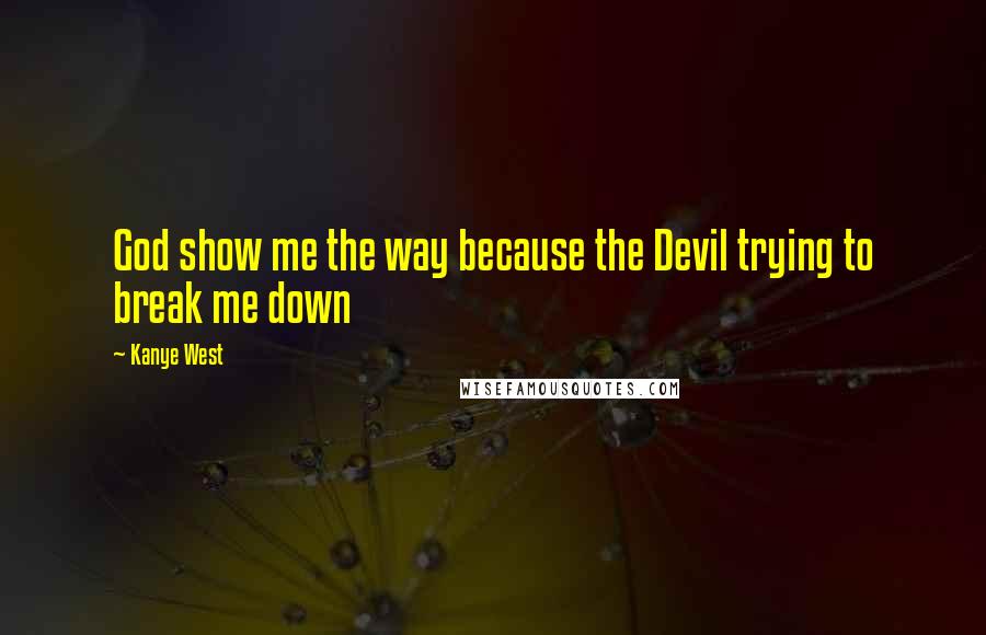 Kanye West Quotes: God show me the way because the Devil trying to break me down