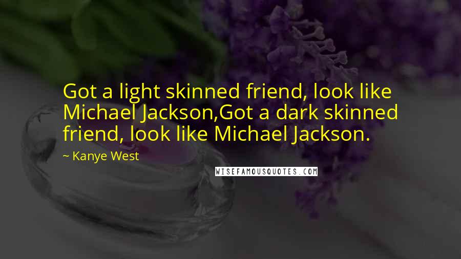 Kanye West Quotes: Got a light skinned friend, look like Michael Jackson,Got a dark skinned friend, look like Michael Jackson.