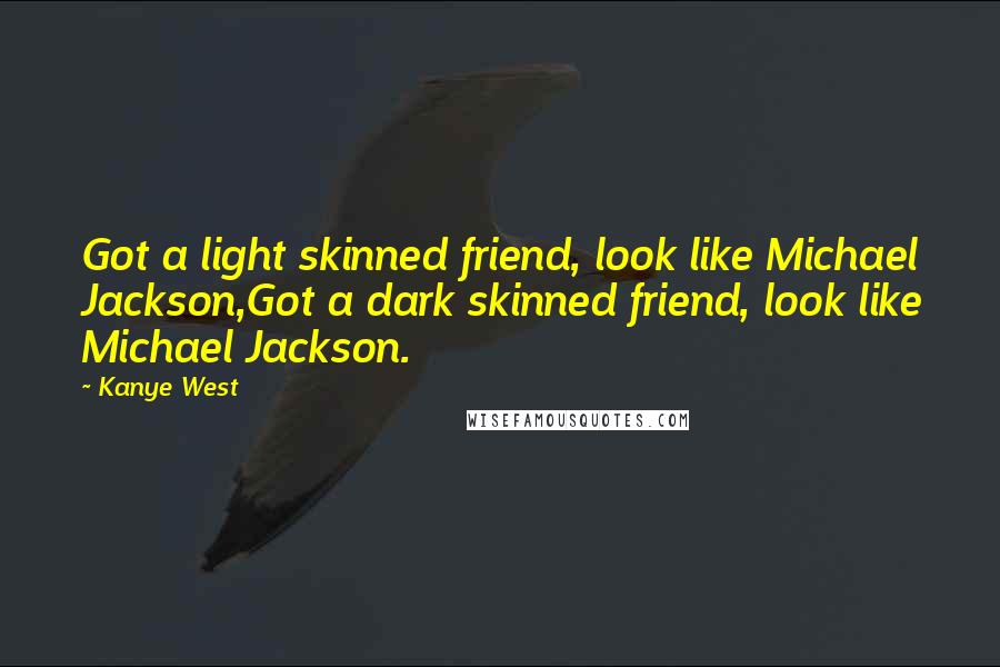 Kanye West Quotes: Got a light skinned friend, look like Michael Jackson,Got a dark skinned friend, look like Michael Jackson.