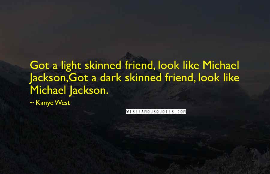 Kanye West Quotes: Got a light skinned friend, look like Michael Jackson,Got a dark skinned friend, look like Michael Jackson.