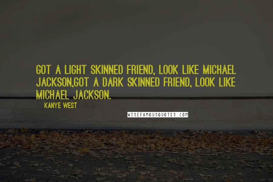 Kanye West Quotes: Got a light skinned friend, look like Michael Jackson,Got a dark skinned friend, look like Michael Jackson.