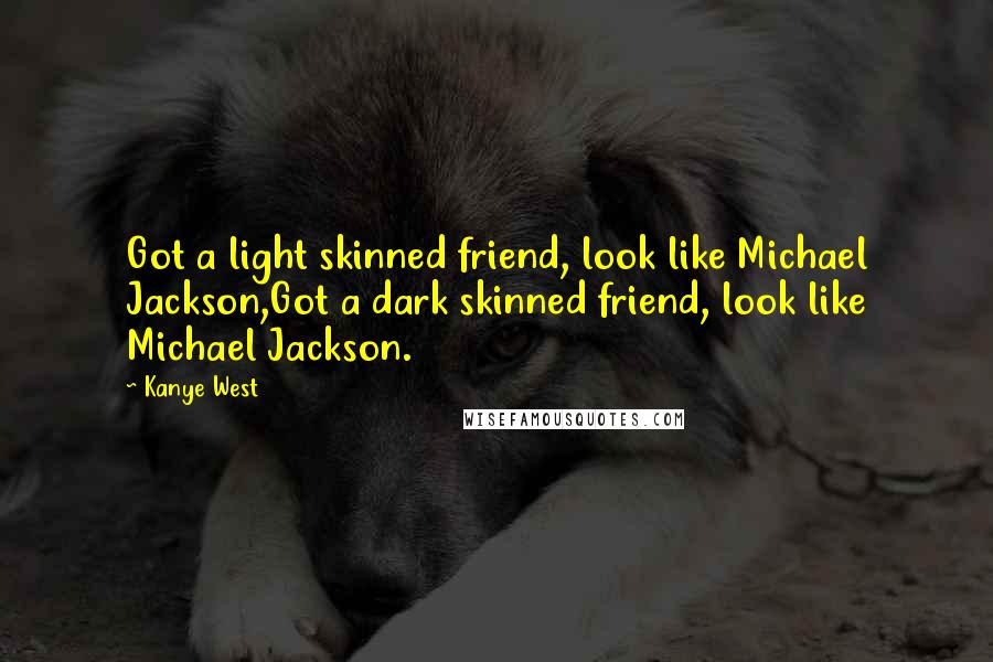 Kanye West Quotes: Got a light skinned friend, look like Michael Jackson,Got a dark skinned friend, look like Michael Jackson.