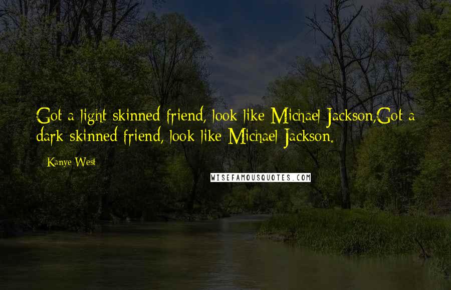 Kanye West Quotes: Got a light skinned friend, look like Michael Jackson,Got a dark skinned friend, look like Michael Jackson.