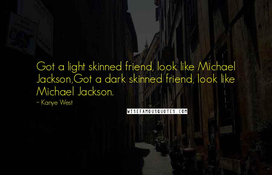 Kanye West Quotes: Got a light skinned friend, look like Michael Jackson,Got a dark skinned friend, look like Michael Jackson.