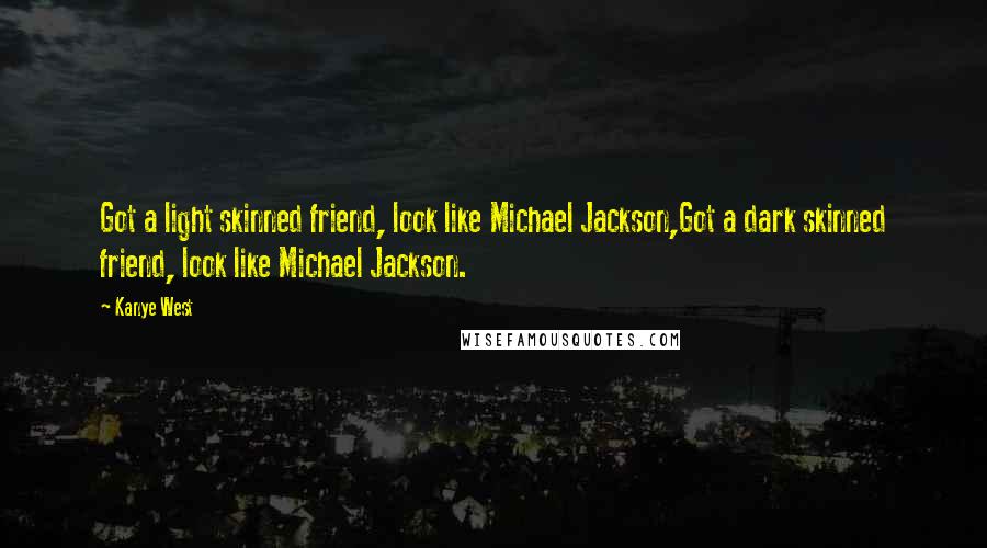 Kanye West Quotes: Got a light skinned friend, look like Michael Jackson,Got a dark skinned friend, look like Michael Jackson.