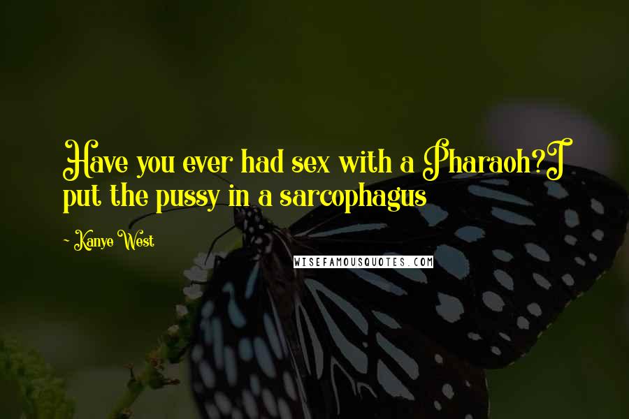 Kanye West Quotes: Have you ever had sex with a Pharaoh?I put the pussy in a sarcophagus