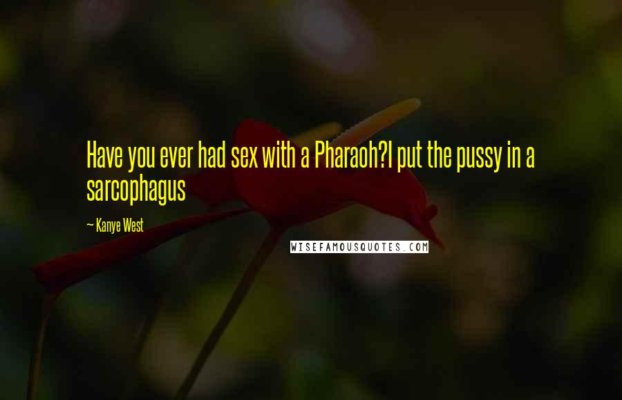 Kanye West Quotes: Have you ever had sex with a Pharaoh?I put the pussy in a sarcophagus