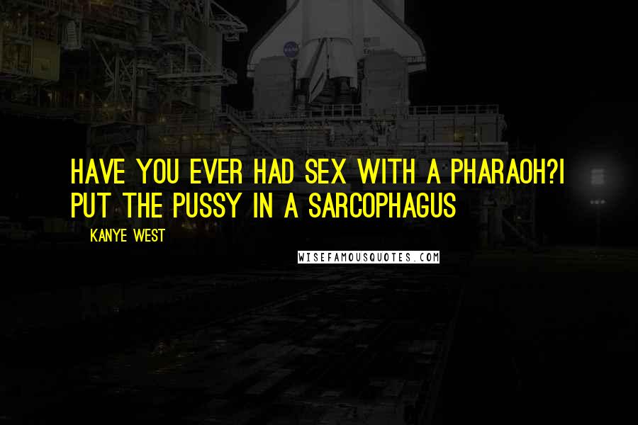 Kanye West Quotes: Have you ever had sex with a Pharaoh?I put the pussy in a sarcophagus