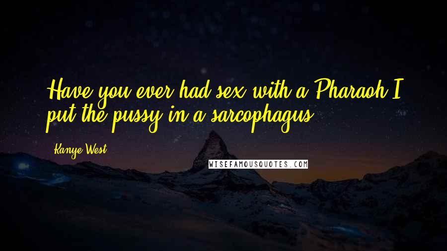 Kanye West Quotes: Have you ever had sex with a Pharaoh?I put the pussy in a sarcophagus