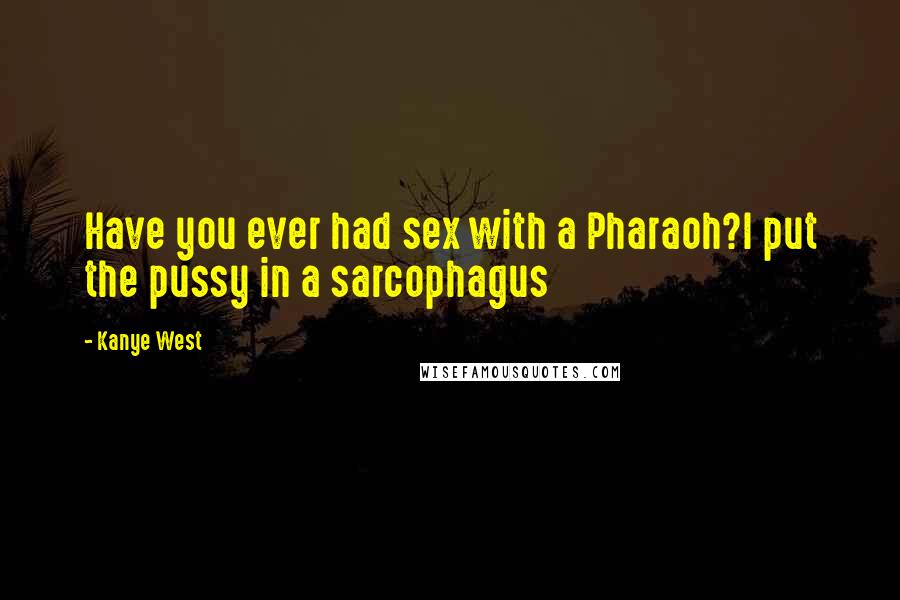 Kanye West Quotes: Have you ever had sex with a Pharaoh?I put the pussy in a sarcophagus