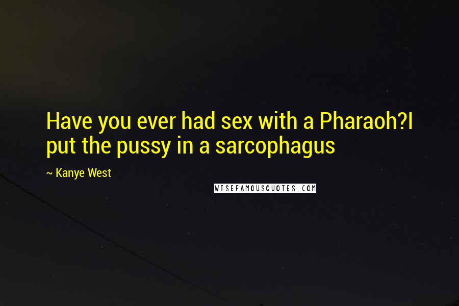 Kanye West Quotes: Have you ever had sex with a Pharaoh?I put the pussy in a sarcophagus