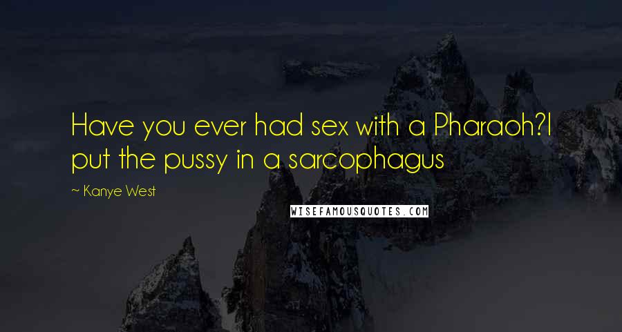 Kanye West Quotes: Have you ever had sex with a Pharaoh?I put the pussy in a sarcophagus