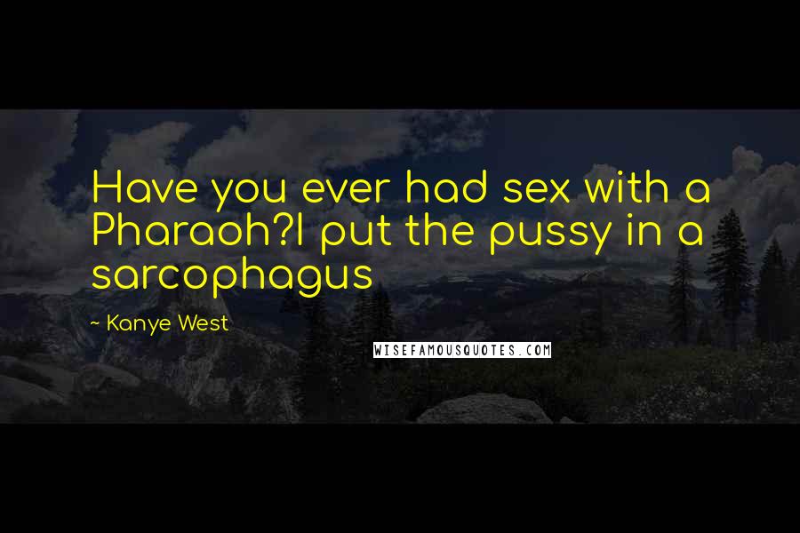 Kanye West Quotes: Have you ever had sex with a Pharaoh?I put the pussy in a sarcophagus