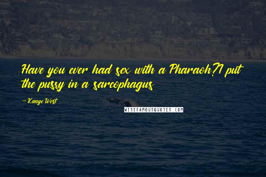 Kanye West Quotes: Have you ever had sex with a Pharaoh?I put the pussy in a sarcophagus