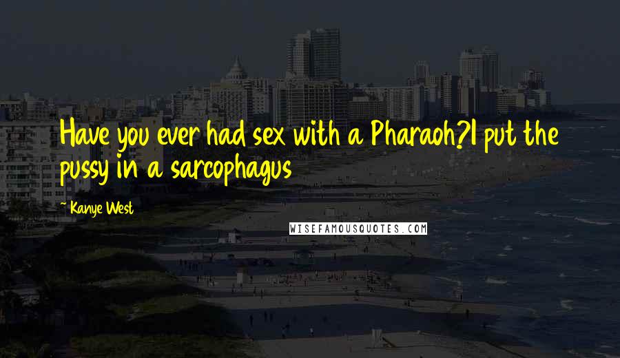Kanye West Quotes: Have you ever had sex with a Pharaoh?I put the pussy in a sarcophagus
