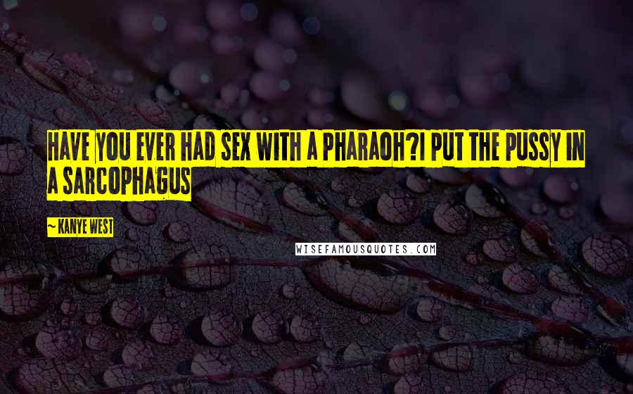 Kanye West Quotes: Have you ever had sex with a Pharaoh?I put the pussy in a sarcophagus