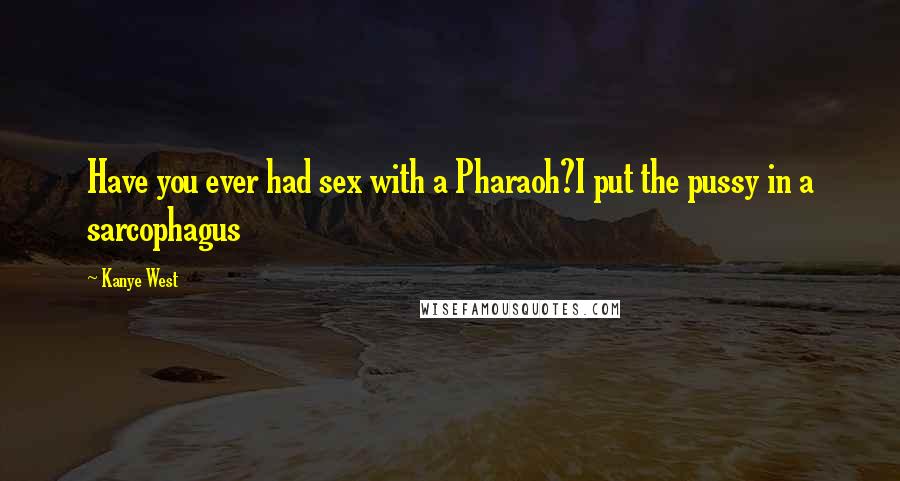 Kanye West Quotes: Have you ever had sex with a Pharaoh?I put the pussy in a sarcophagus