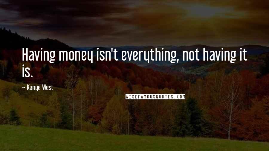 Kanye West Quotes: Having money isn't everything, not having it is.