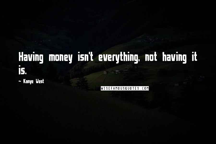 Kanye West Quotes: Having money isn't everything, not having it is.