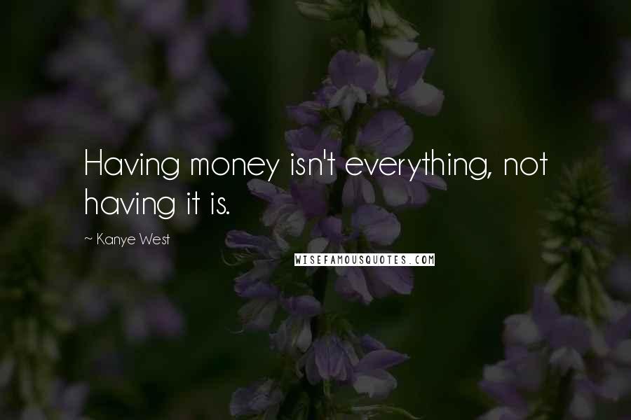 Kanye West Quotes: Having money isn't everything, not having it is.