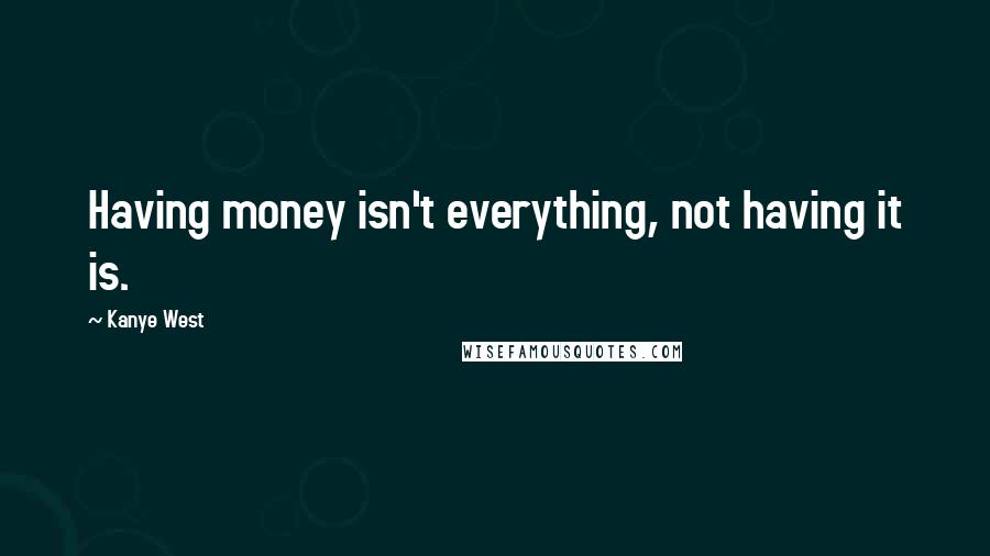 Kanye West Quotes: Having money isn't everything, not having it is.