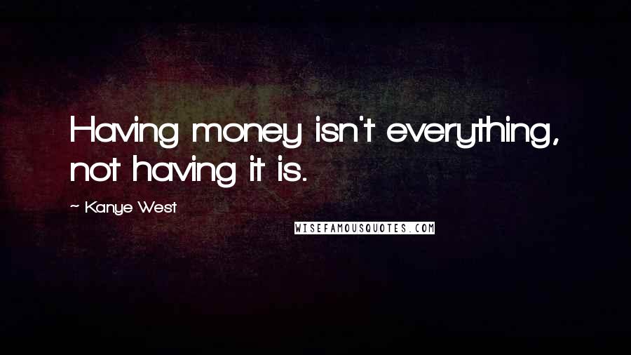 Kanye West Quotes: Having money isn't everything, not having it is.