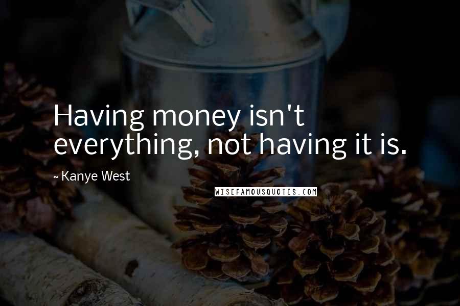 Kanye West Quotes: Having money isn't everything, not having it is.