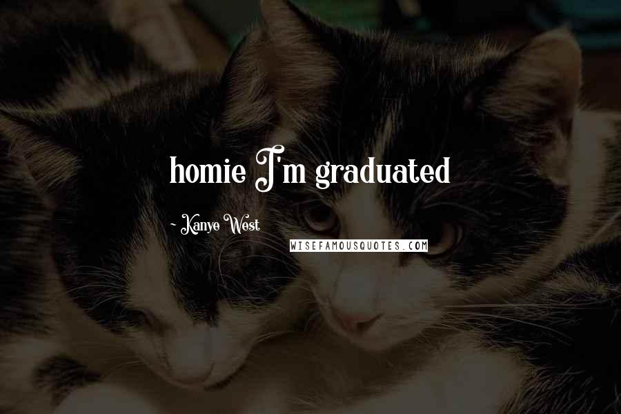 Kanye West Quotes: homie I'm graduated