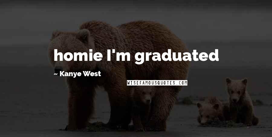 Kanye West Quotes: homie I'm graduated