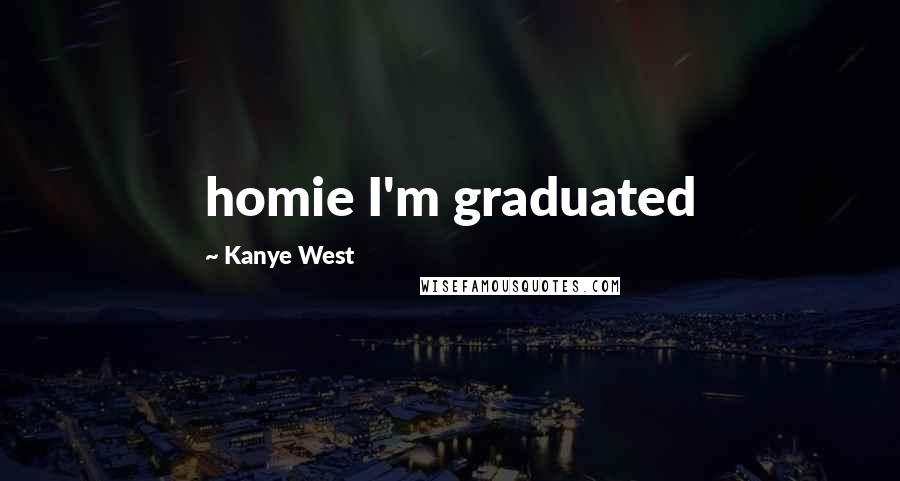 Kanye West Quotes: homie I'm graduated