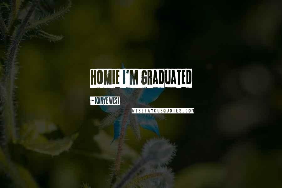 Kanye West Quotes: homie I'm graduated