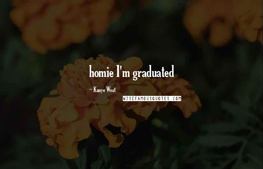 Kanye West Quotes: homie I'm graduated