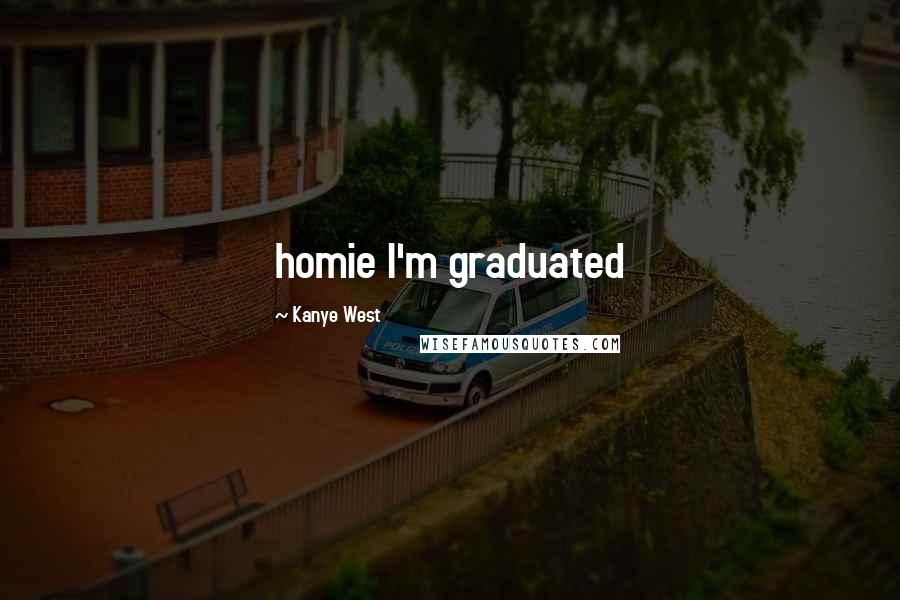 Kanye West Quotes: homie I'm graduated