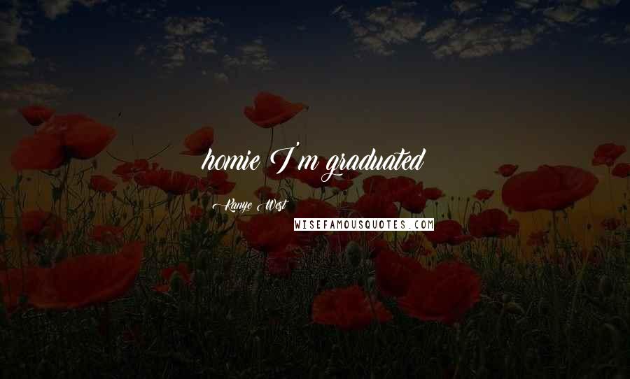 Kanye West Quotes: homie I'm graduated