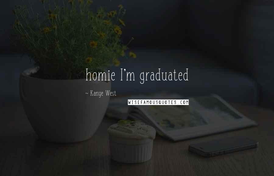 Kanye West Quotes: homie I'm graduated