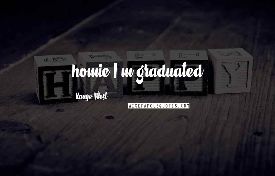 Kanye West Quotes: homie I'm graduated