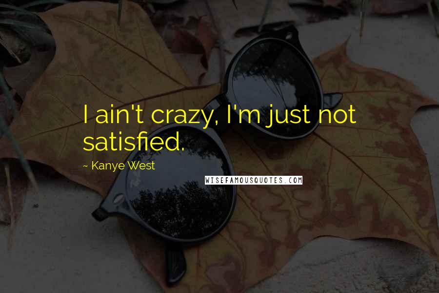 Kanye West Quotes: I ain't crazy, I'm just not satisfied.