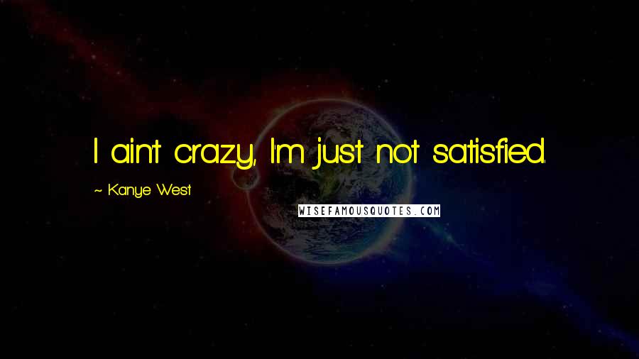 Kanye West Quotes: I ain't crazy, I'm just not satisfied.