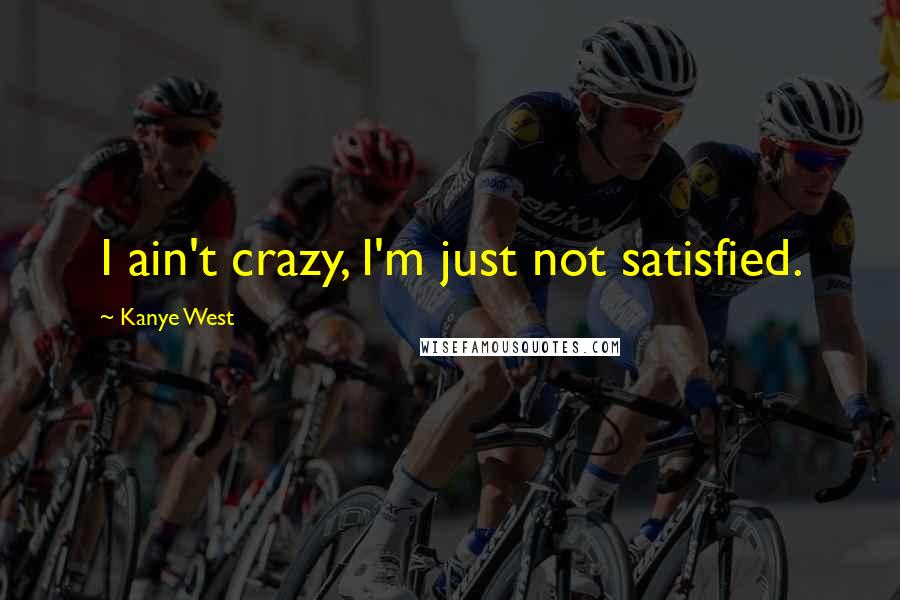 Kanye West Quotes: I ain't crazy, I'm just not satisfied.