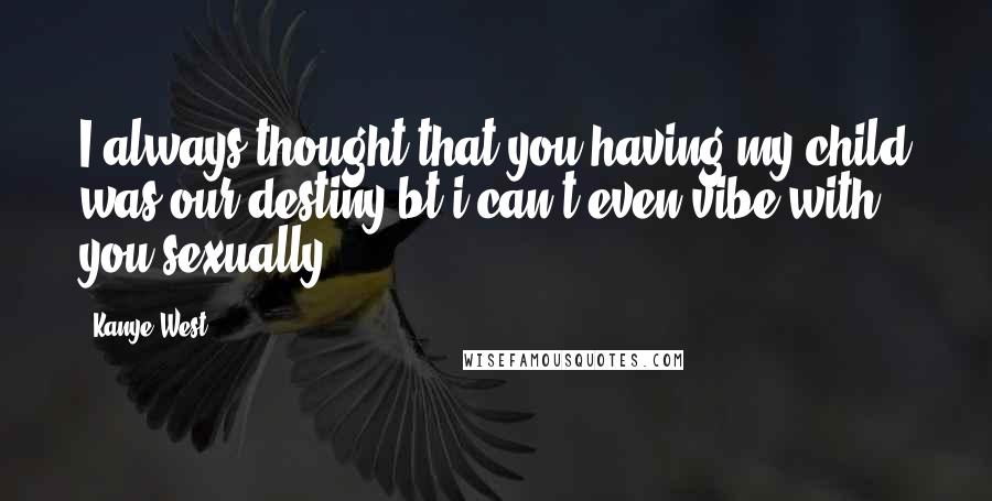 Kanye West Quotes: I always thought that you having my child was our destiny,bt i can't even vibe with you sexually