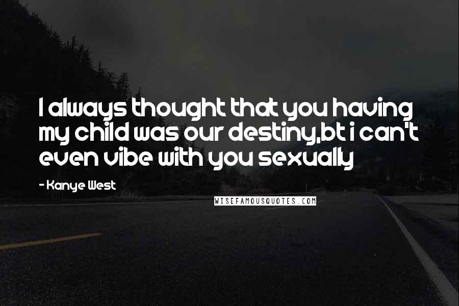 Kanye West Quotes: I always thought that you having my child was our destiny,bt i can't even vibe with you sexually