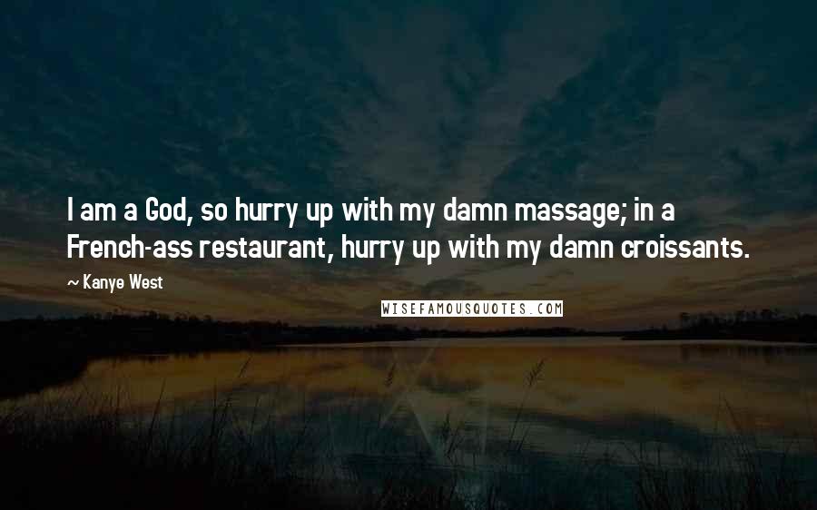 Kanye West Quotes: I am a God, so hurry up with my damn massage; in a French-ass restaurant, hurry up with my damn croissants.