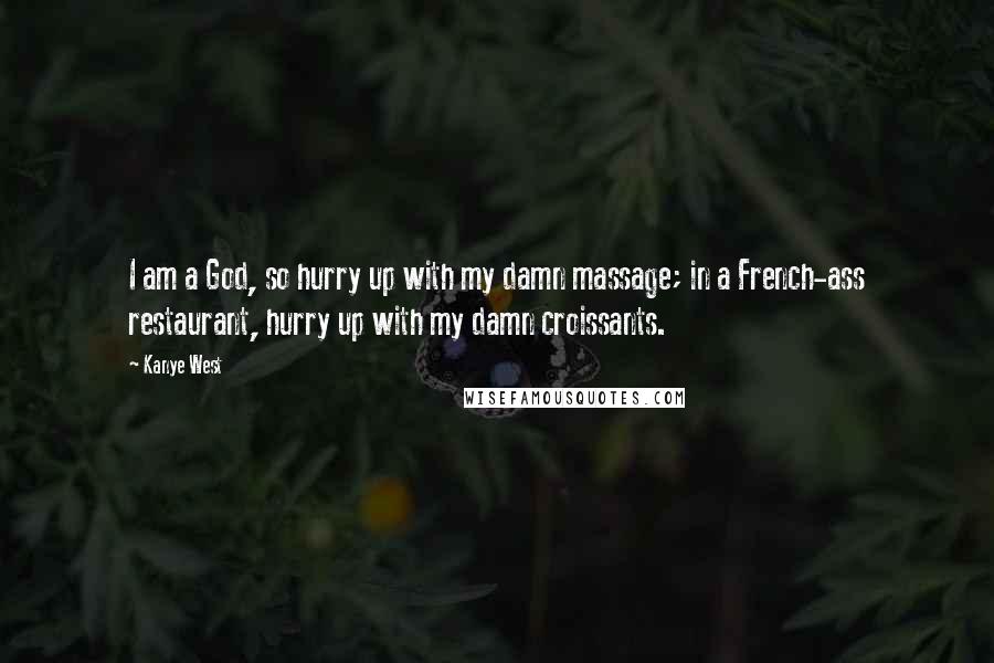 Kanye West Quotes: I am a God, so hurry up with my damn massage; in a French-ass restaurant, hurry up with my damn croissants.