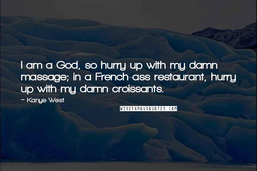 Kanye West Quotes: I am a God, so hurry up with my damn massage; in a French-ass restaurant, hurry up with my damn croissants.