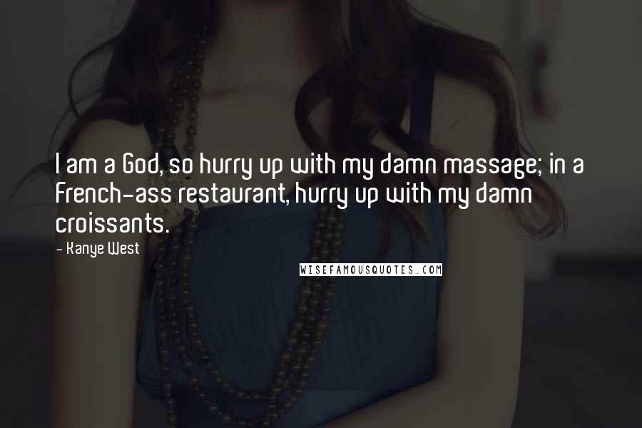 Kanye West Quotes: I am a God, so hurry up with my damn massage; in a French-ass restaurant, hurry up with my damn croissants.