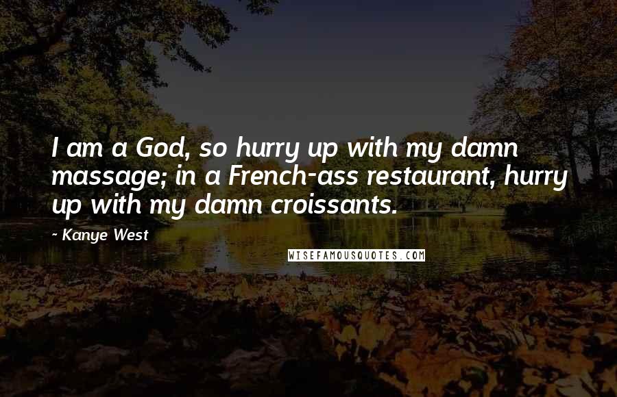Kanye West Quotes: I am a God, so hurry up with my damn massage; in a French-ass restaurant, hurry up with my damn croissants.